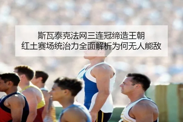 斯瓦泰克法网三连冠缔造王朝 红土赛场统治力全面解析为何无人能敌