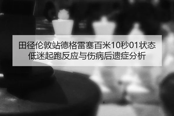 田径伦敦站德格雷塞百米10秒01状态低迷起跑反应与伤病后遗症分析