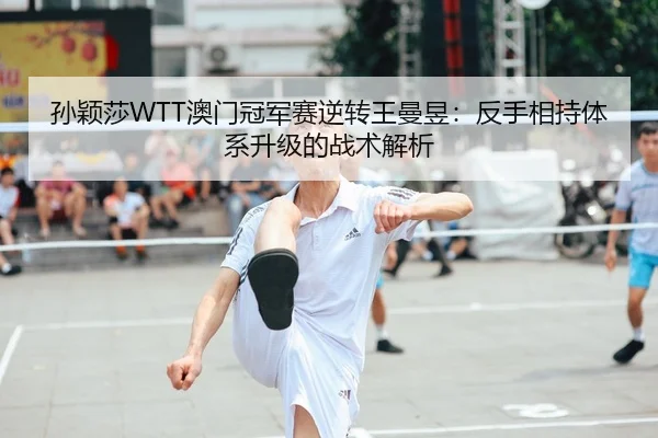 孙颖莎WTT澳门冠军赛逆转王曼昱：反手相持体系升级的战术解析