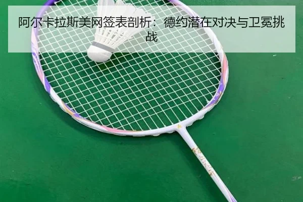 阿尔卡拉斯美网签表剖析：德约潜在对决与卫冕挑战