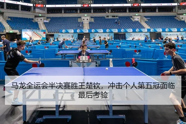 马龙全运会半决赛胜王楚钦，冲击个人第五冠面临最后考验